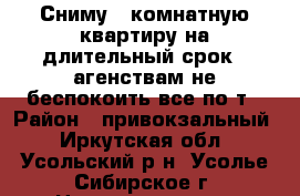 Сниму  2комнатную квартиру на длительный срок . агенствам не беспокоить все по т › Район ­ привокзальный - Иркутская обл., Усольский р-н, Усолье-Сибирское г. Недвижимость » Квартиры сниму   . Иркутская обл.